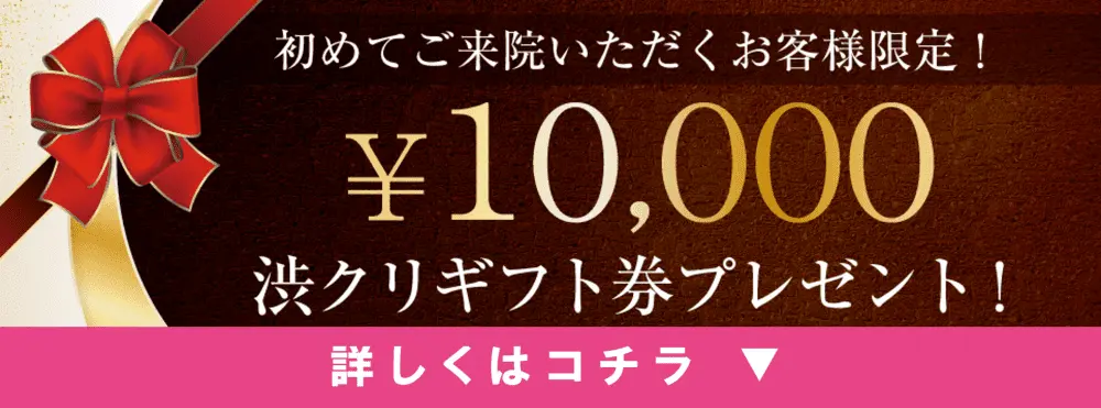 初めてご来院いただくお客様限定！¥10,000渋クリギフト券プレゼント！
